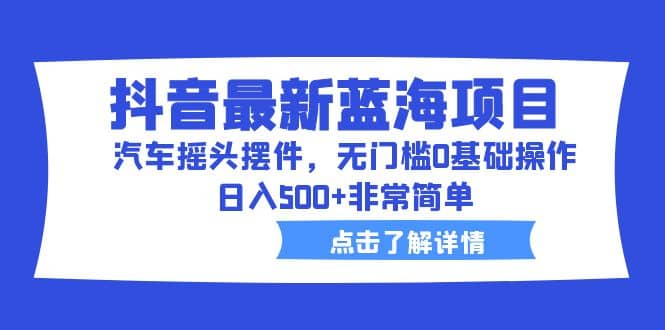 抖音最新蓝海项目，汽车摇头摆件，无门槛0基础操作，日入500 非常简单-玖儿的学习笔记