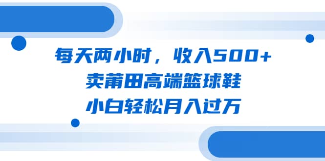 每天两小时，收入500 ，卖莆田高端篮球鞋，小白轻松月入过万（教程 素材）-玖儿的学习笔记