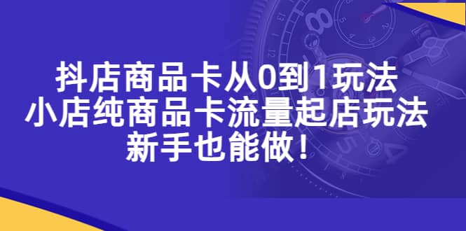 抖店商品卡从0到1玩法，小店纯商品卡流量起店玩法，新手也能做-玖儿的学习笔记