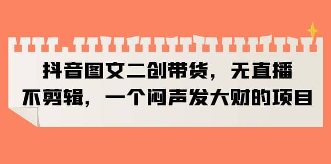 抖音图文二创带货，无直播，不剪辑，一个闷声发大财的项目-玖儿的学习笔记