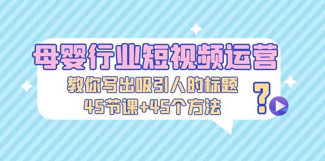 母婴行业短视频运营：教你写个吸引人的标题，45节课 45个方法-玖儿的学习笔记