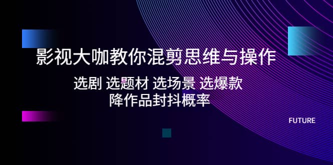 影视大咖教你混剪思维与操作：选剧 选题材 选场景 选爆款 降作品封抖概率-玖儿的学习笔记