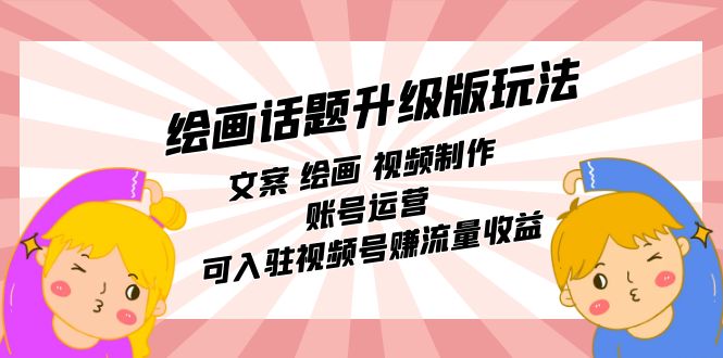 绘画话题升级版玩法：文案 绘画 视频制作 账号运营 可入驻视频号赚流量收益-玖儿的学习笔记
