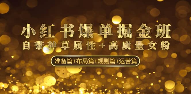 小红书爆单掘金班：自带种草属性 高质量女粉 准备篇 布局篇 规则篇 运营篇-玖儿的学习笔记