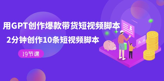 用GPT-创作爆款带货短视频脚本，2分钟创作10条短视频脚本（19节课）-玖儿的学习笔记