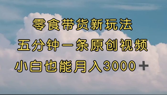 零食带货新玩法,5分钟一条原创视频,新手小白也能轻松月入3000  (教程)-玖儿的学习笔记