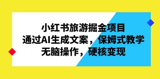 小红书旅游掘金项目，通过AI生成文案，保姆式教学，无脑操作，硬核变现-玖儿的学习笔记