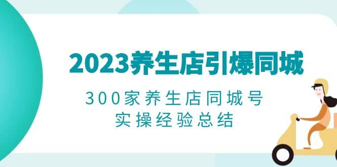 2023养生店·引爆同城，300家养生店同城号实操经验总结-玖儿的学习笔记