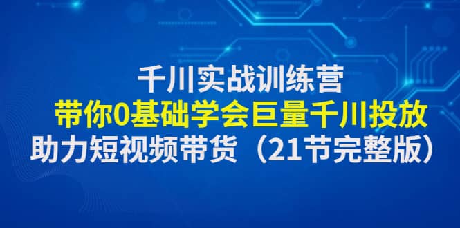 千川实战训练营：带你0基础学会巨量千川投放，助力短视频带货（21节完整版）-玖儿的学习笔记