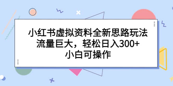 小红书虚拟资料全新思路玩法，流量巨大，轻松日入300 ，小白可操作-玖儿的学习笔记