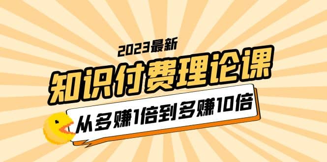 2023知识付费理论课，从多赚1倍到多赚10倍（10节视频课）-玖儿的学习笔记