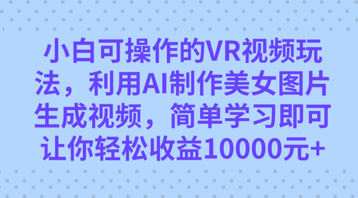 小白可操作的VR视频玩法，利用AI制作美女图片生成视频，你轻松收益10000-玖儿的学习笔记