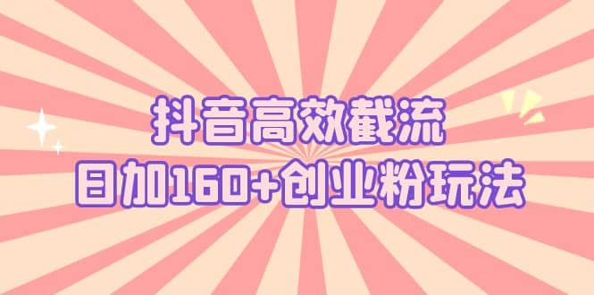 抖音高效截流日加160 创业粉玩法：详细操作实战演示！-玖儿的学习笔记