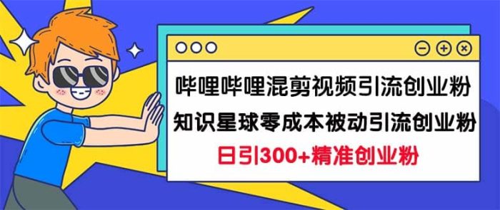 哔哩哔哩混剪视频引流创业粉日引300 知识星球零成本被动引流创业粉一天300-玖儿的学习笔记