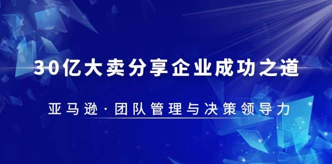 30·亿大卖·分享企业·成功之道-亚马逊·团队管理与决策领导力-玖儿的学习笔记
