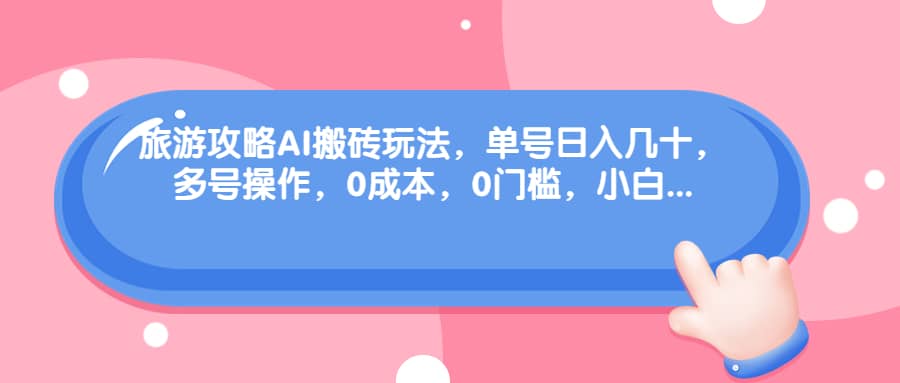 旅游攻略AI搬砖玩法，单号日入几十，可多号操作，0成本，0门槛，小白必学！-玖儿的学习笔记