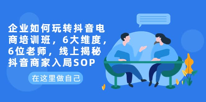 企业如何玩转抖音电商培训班，6大维度，6位老师，线上揭秘抖音商家入局SOP-玖儿的学习笔记