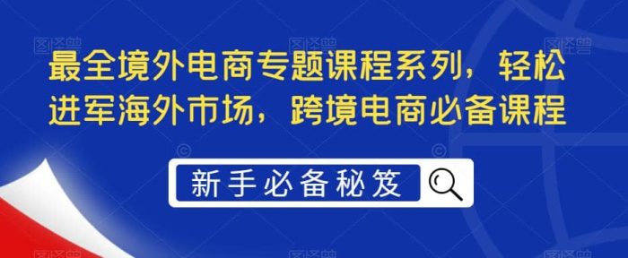 最全境外电商专题课程系列，轻松进军海外市场，跨境电商必备课程-玖儿的学习笔记