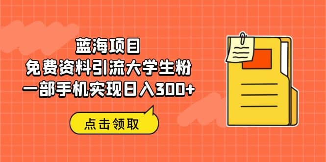 蓝海项目，免费资料引流大学生粉一部手机实现日入300-玖儿的学习笔记