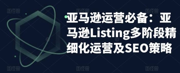 亚马逊2023运营实操:亚马逊Listing多阶段/精细化运营及SEO策略-玖儿的学习笔记