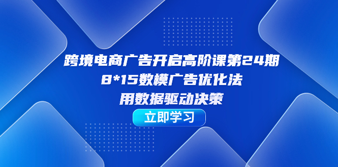 跨境电商-广告开启高阶课第24期，8*15数模广告优化法，用数据驱动决策-玖儿的学习笔记
