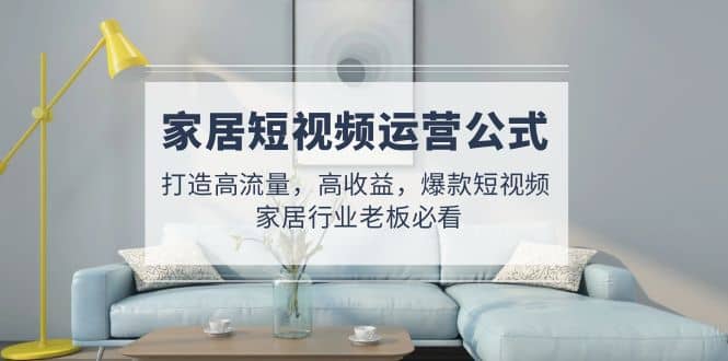 家居短视频运营公式：打造高流量，高收益，爆款短视频 家居行业老板必看-玖儿的学习笔记