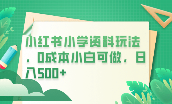 小红书小学资料玩法，0成本小白可做日入500 （教程 资料）-玖儿的学习笔记