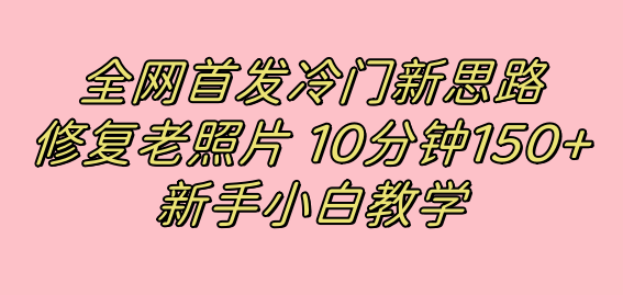 全网首发冷门新思路，修复老照片，10分钟收益150 ，适合新手操作的项目-玖儿的学习笔记