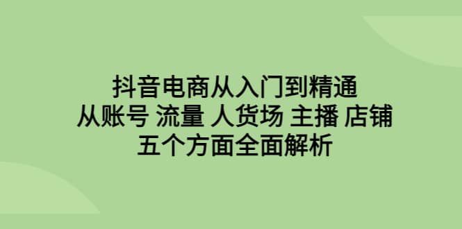 抖音电商从入门到精通，从账号 流量 人货场 主播 店铺五个方面全面解析-玖儿的学习笔记
