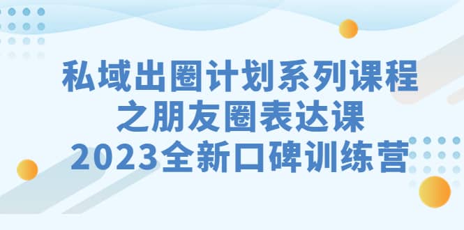 私域-出圈计划系列课程之朋友圈-表达课，2023全新口碑训练营-玖儿的学习笔记