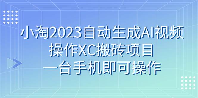 小淘2023自动生成AI视频操作XC搬砖项目，一台手机即可操作-玖儿的学习笔记
