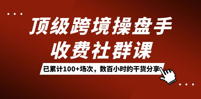 顶级跨境操盘手收费社群课：已累计100 场次，数百小时的干货分享！-玖儿的学习笔记