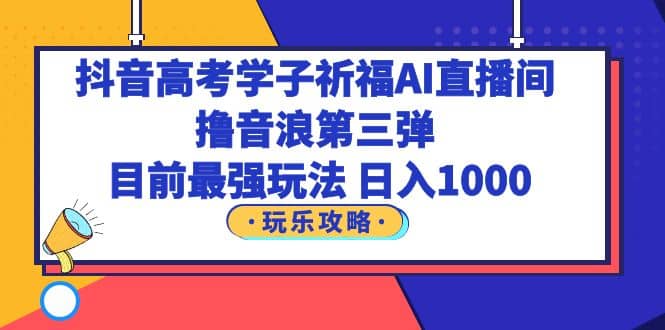 抖音高考学子祈福AI直播间，撸音浪第三弹，目前最强玩法，轻松日入1000-玖儿的学习笔记