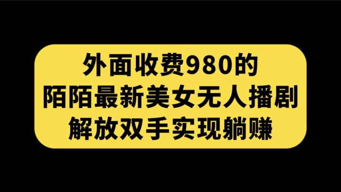 外面收费980陌陌最新美女无人播剧玩法 解放双手实现躺赚（附100G影视资源）-玖儿的学习笔记