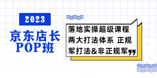 2023京东店长·POP班 落地实操超级课程 两大打法体系 正规军-玖儿的学习笔记