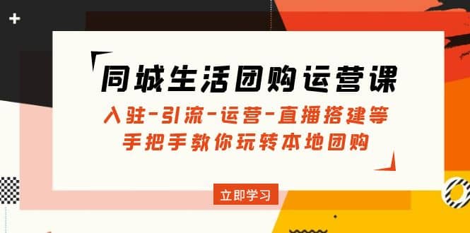 同城生活团购运营课：入驻-引流-运营-直播搭建等 玩转本地团购(无水印)-玖儿的学习笔记