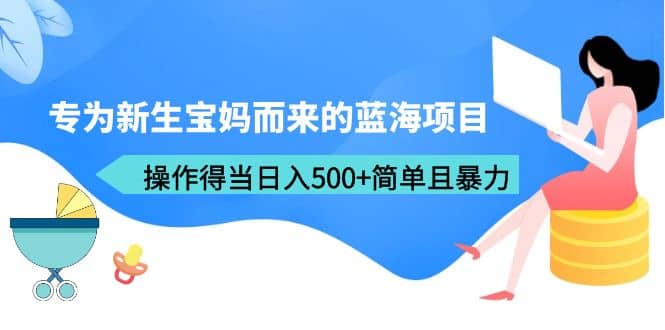 专为新生宝妈而来的蓝海项目，操作得当日入500 简单且暴力（教程 工具）-玖儿的学习笔记