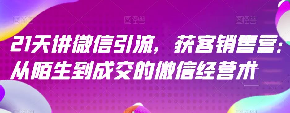 21天讲微信引流获客销售营，从陌生到成交的微信经营术-玖儿的学习笔记