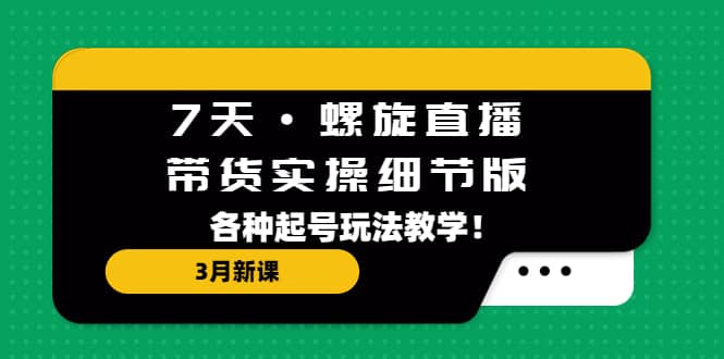 7天·螺旋直播·带货实操细节版：3月新课，各种起号玩法教学-玖儿的学习笔记