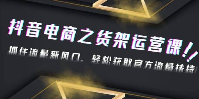 2023抖音电商之货架运营课：抓住流量新风口，轻松获取官方流量扶持-玖儿的学习笔记