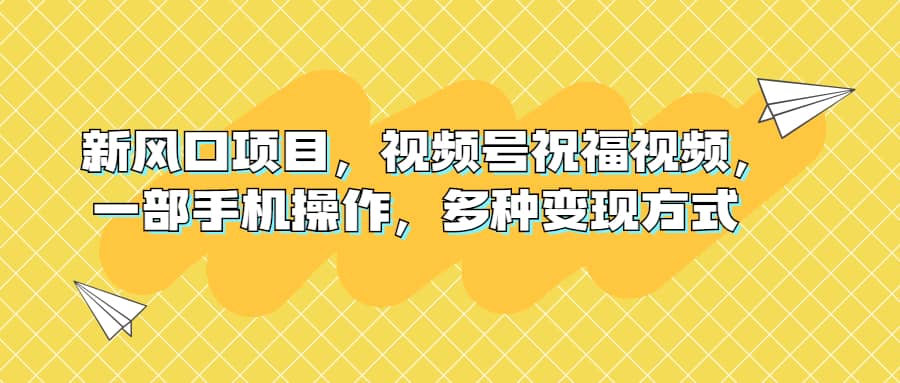 新风口项目，视频号祝福视频，一部手机操作，多种变现方式-玖儿的学习笔记