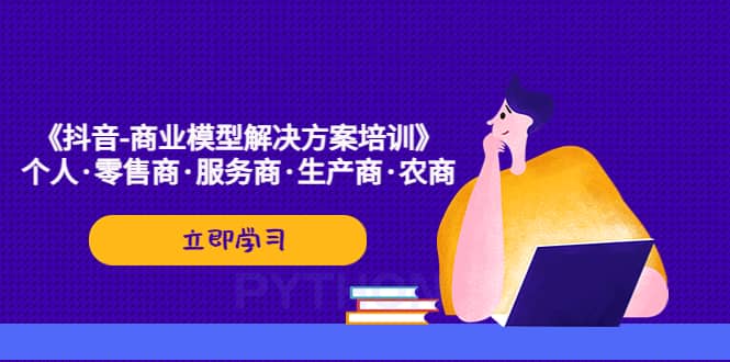 《抖音-商业-模型解决·方案培训》个人·零售商·服务商·生产商·农商-玖儿的学习笔记