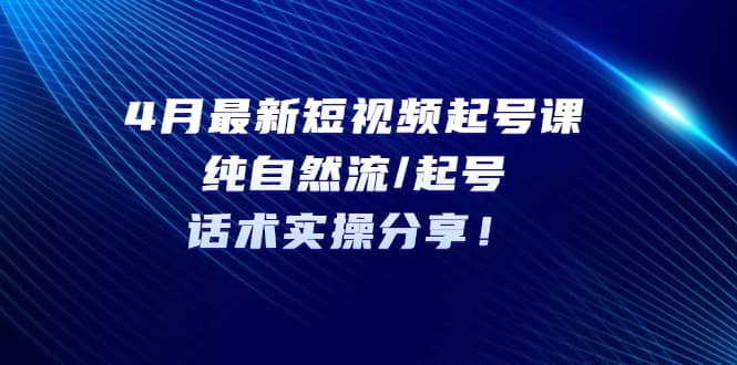 4月最新短视频起号课：纯自然流/起号，话术实操分享-玖儿的学习笔记