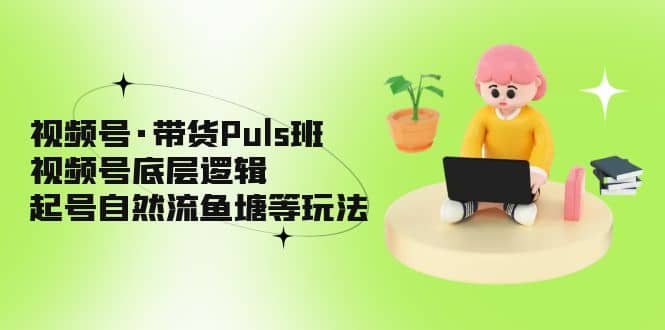 视频号·带货Puls班，视频号底层逻辑，起号自然流鱼塘等玩法-玖儿的学习笔记