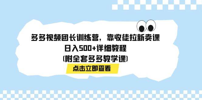 多多视频团长训练营，靠收徒拉新卖课，日入500 详细教程(附全套多多教学课)-玖儿的学习笔记
