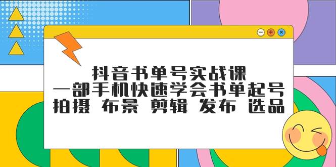 抖音书单号实战课，一部手机快速学会书单起号 拍摄 布景 剪辑 发布 选品-玖儿的学习笔记
