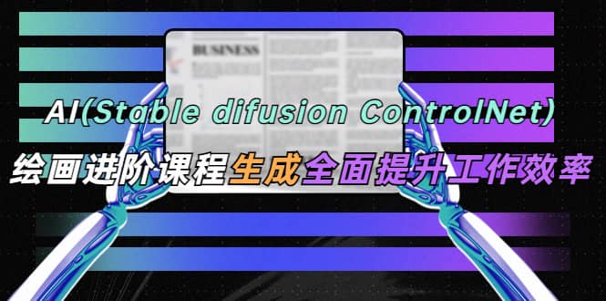 AI（stable difusion ControlNet）绘画进阶课程 办公场景 全面提升工作效率-玖儿的学习笔记