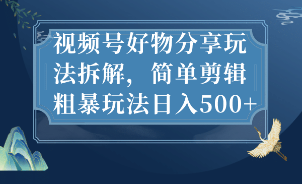 视频号好物分享玩法拆解，简单剪辑粗暴玩法日入500-玖儿的学习笔记
