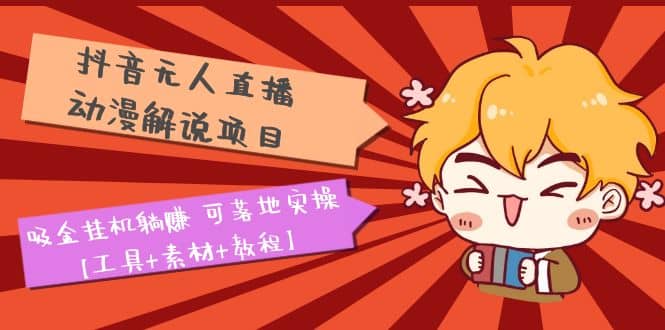 抖音无人直播·动漫解说项目：吸金挂机躺赚 可落地实操【工具 素材 教程】-玖儿的学习笔记