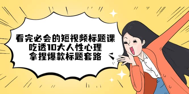 看完必会的短视频标题课，吃透10大人性心理，拿捏爆款标题套路-玖儿的学习笔记